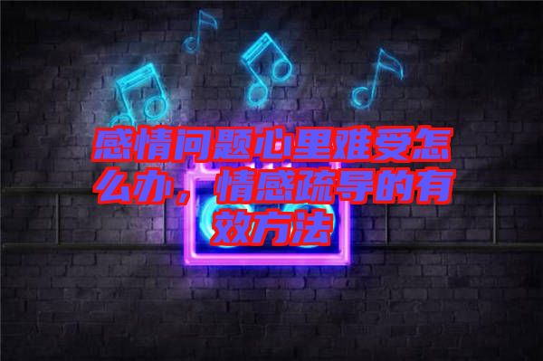 感情問題心里難受怎么辦，情感疏導(dǎo)的有效方法