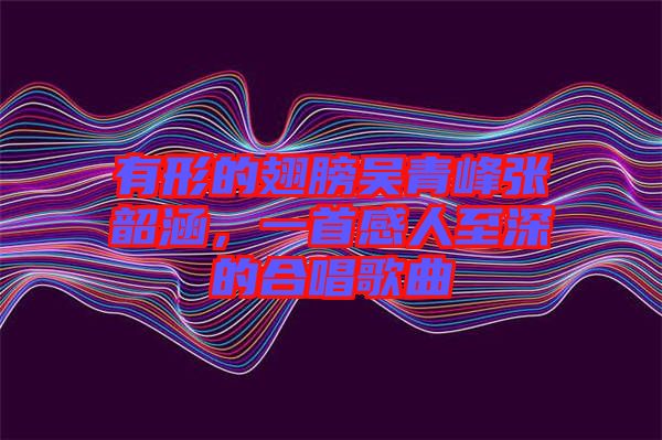 有形的翅膀吳青峰張韶涵，一首感人至深的合唱歌曲