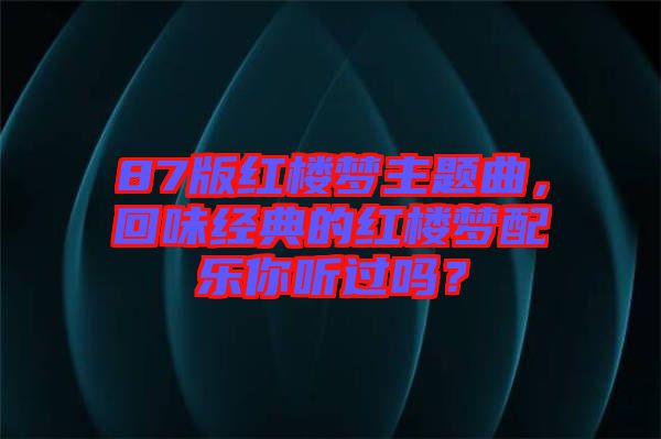 87版紅樓夢主題曲，回味經(jīng)典的紅樓夢配樂你聽過嗎？