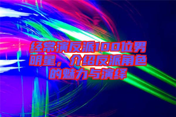 經常演反派100位男明星，介紹反派角色的魅力與演繹