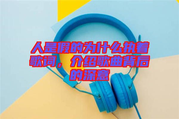 人是假的為什么執著歌詞，介紹歌曲背后的深意