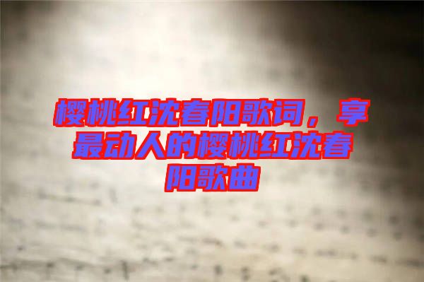 櫻桃紅沈春陽(yáng)歌詞，享最動(dòng)人的櫻桃紅沈春陽(yáng)歌曲