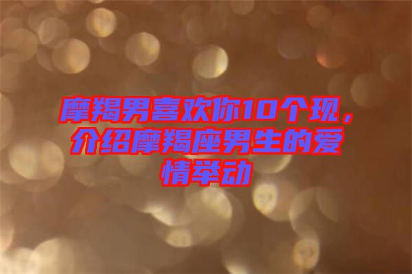 摩羯男喜歡你10個(gè)現(xiàn)，介紹摩羯座男生的愛情舉動(dòng)