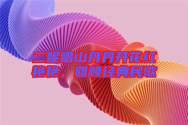 二妮唱山丹丹開花紅艷艷，回顧經典民歌