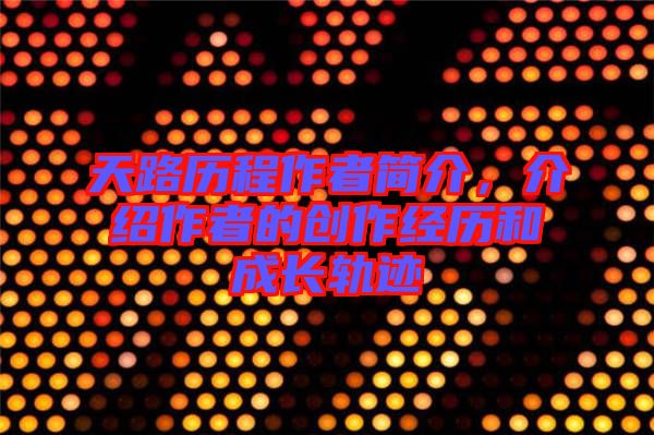 天路歷程作者簡介，介紹作者的創(chuàng)作經(jīng)歷和成長軌跡
