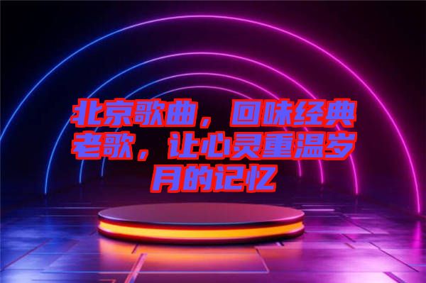 北京歌曲，回味經(jīng)典老歌，讓心靈重溫歲月的記憶