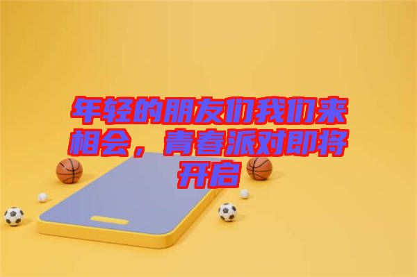 年輕的朋友們我們來相會(huì)，青春派對(duì)即將開啟