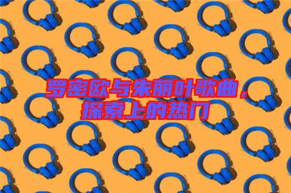 羅密歐與朱麗葉歌曲，探索上的熱門