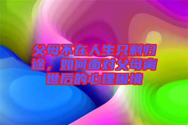 父母不在人生只剩歸途，如何面對父母離世后的心理困境
