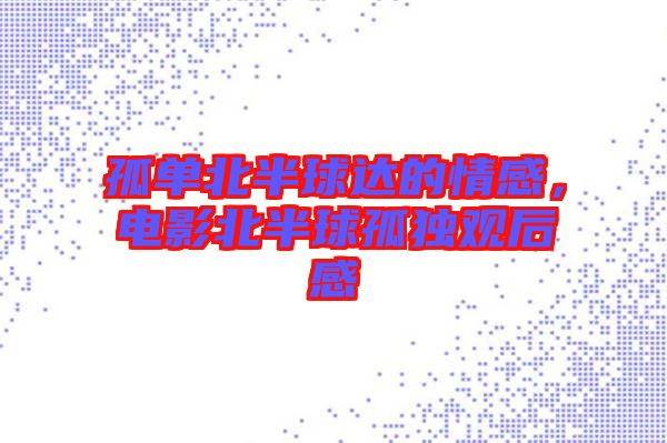 孤單北半球達的情感，電影北半球孤獨觀后感