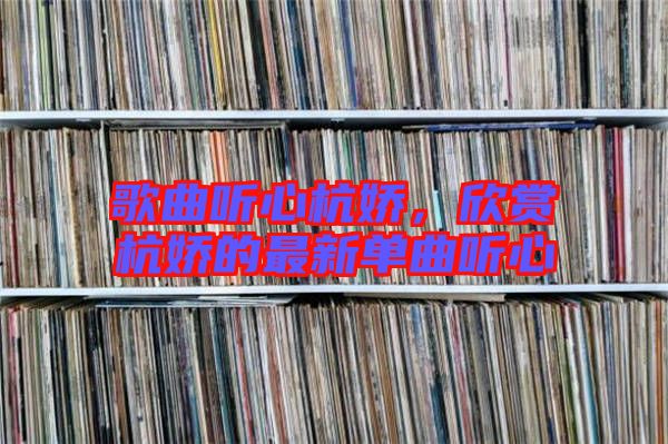 歌曲聽心杭嬌，欣賞杭嬌的最新單曲聽心