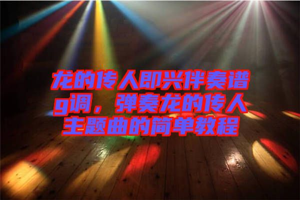 龍的傳人即興伴奏譜g調(diào)，彈奏龍的傳人主題曲的簡單教程