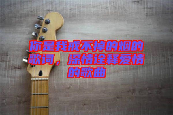 你是我戒不掉的煙的歌詞，深情詮釋愛情的歌曲