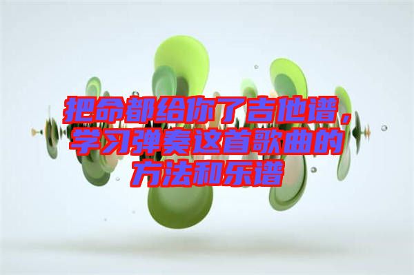 把命都給你了吉他譜，學(xué)習(xí)彈奏這首歌曲的方法和樂(lè)譜
