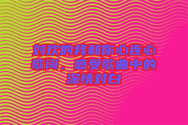 劉歡的我和你心連心歌詞，感受歌曲中的深情對白