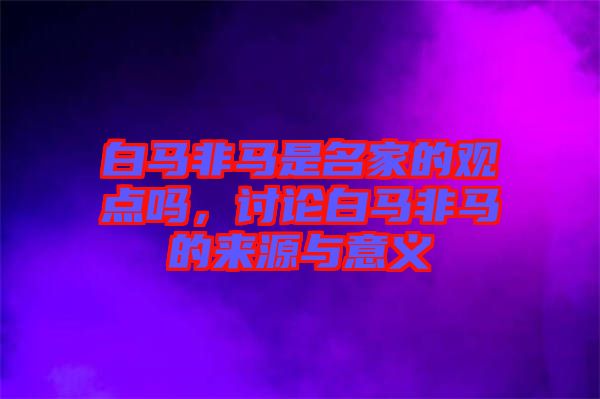 白馬非馬是名家的觀點嗎，討論白馬非馬的來源與意義