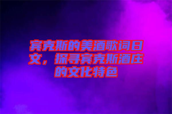 賓克斯的美酒歌詞日文，探尋賓克斯酒莊的文化特色