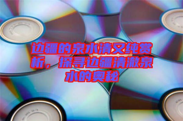 邊疆的泉水清又純賞析，探尋邊疆清澈泉水的奧秘