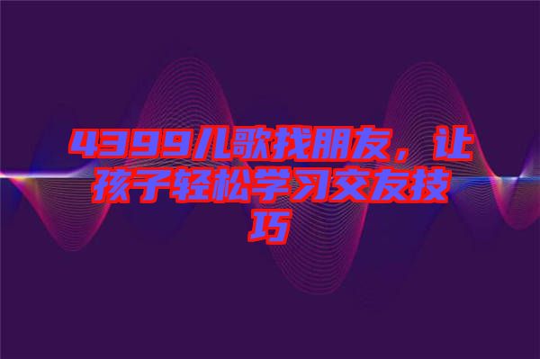 4399兒歌找朋友，讓孩子輕松學(xué)習(xí)交友技巧