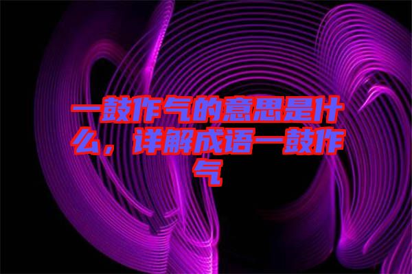 一鼓作氣的意思是什么，詳解成語一鼓作氣