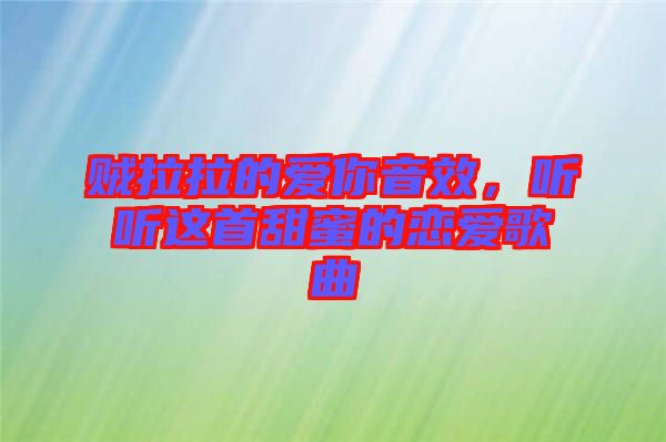 賊拉拉的愛你音效，聽聽這首甜蜜的戀愛歌曲