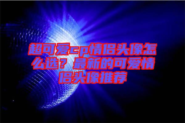 超可愛cp情侶頭像怎么選？最新的可愛情侶頭像推薦