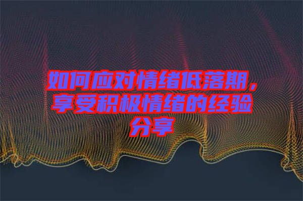 如何應(yīng)對情緒低落期，享受積極情緒的經(jīng)驗分享