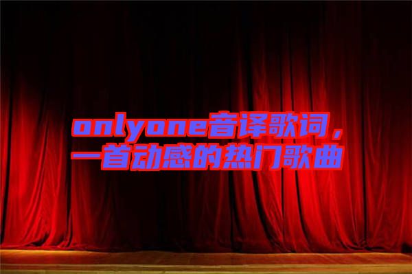 onlyone音譯歌詞，一首動(dòng)感的熱門歌曲
