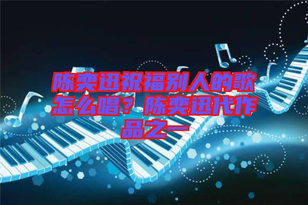 陳奕迅祝福別人的歌怎么唱？陳奕迅代作品之一