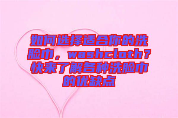 如何選擇適合你的洗臉巾，washcloth？快來了解各種洗臉巾的優(yōu)缺點(diǎn)