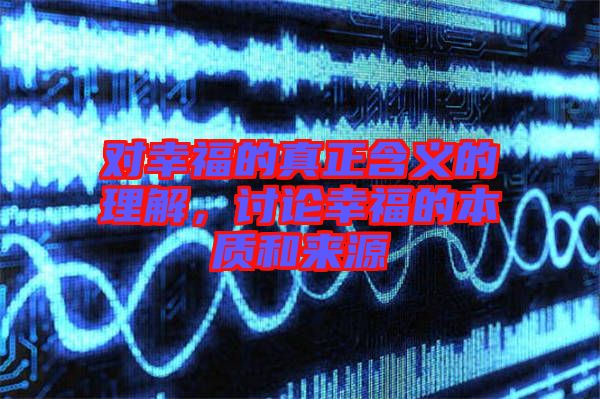 對幸福的真正含義的理解，討論幸福的本質和來源