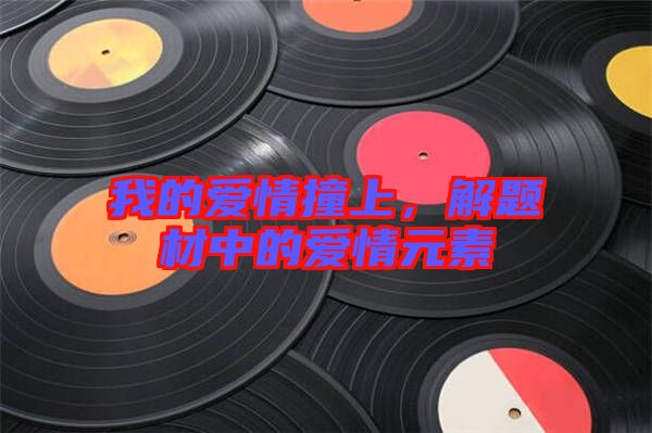 我的愛情撞上，解題材中的愛情元素
