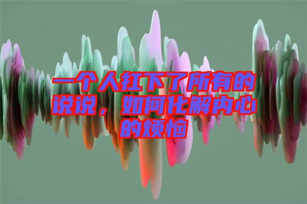 一個人扛下了所有的說說，如何化解內心的煩惱