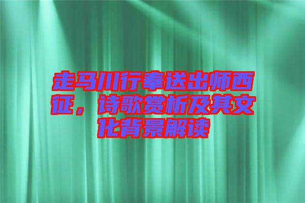 走馬川行奉送出師西征，詩歌賞析及其文化背景解讀