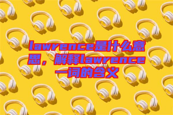 lawrence是什么意思，解釋lawrence一詞的含義
