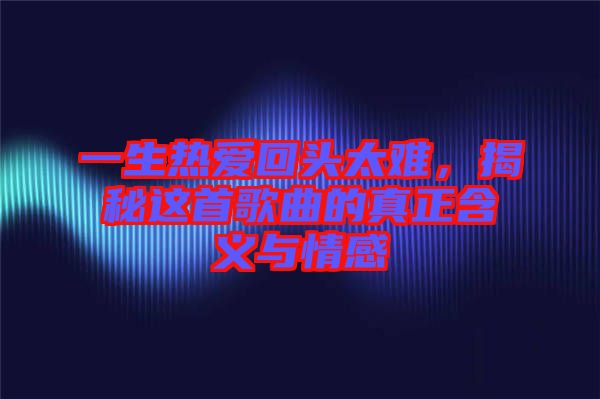 一生熱愛回頭太難，揭秘這首歌曲的真正含義與情感