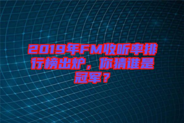 2019年FM收聽(tīng)率排行榜出爐，你猜誰(shuí)是冠軍？