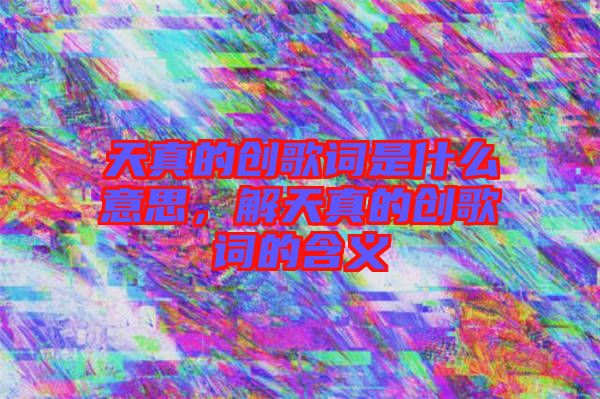 天真的創歌詞是什么意思，解天真的創歌詞的含義
