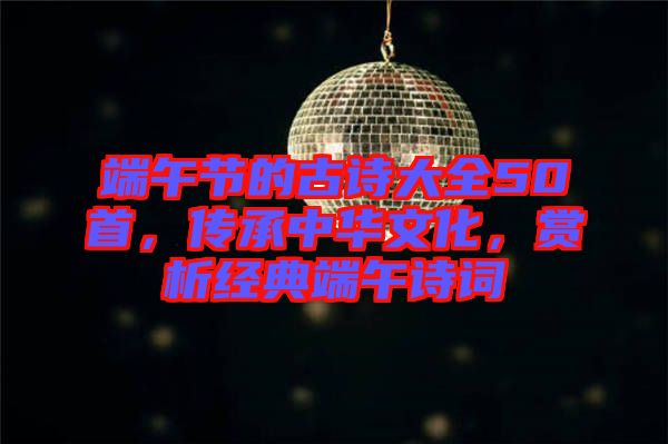 端午節的古詩大全50首，傳承中華文化，賞析經典端午詩詞