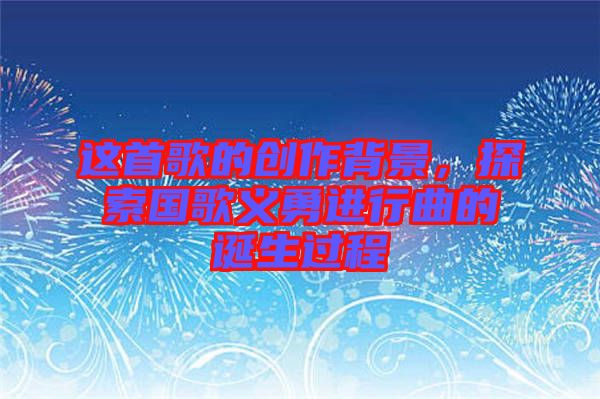 這首歌的創(chuàng)作背景，探索國歌義勇進(jìn)行曲的誕生過程