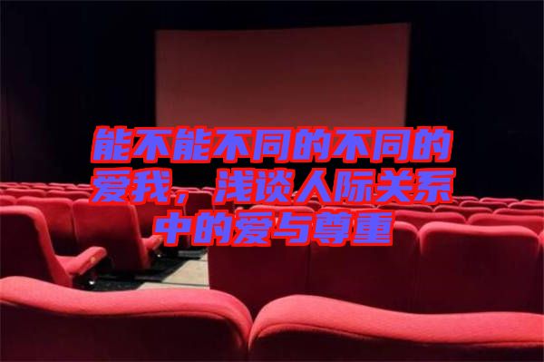 能不能不同的不同的愛(ài)我，淺談人際關(guān)系中的愛(ài)與尊重