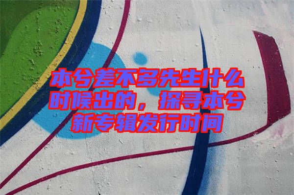 本兮差不多先生什么時(shí)候出的，探尋本兮新專輯發(fā)行時(shí)間