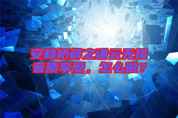安和橋薛之謙云無(wú)損音質(zhì)享受，怎么做？