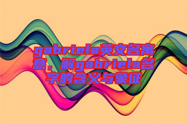 gabriela英文名寓意，解gabriela名字的含義與象征