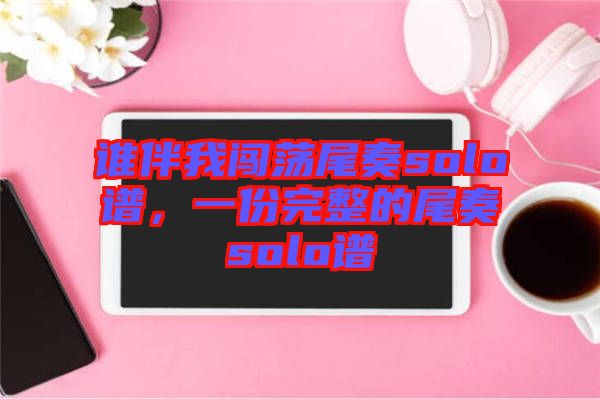 誰(shuí)伴我闖蕩尾奏solo譜，一份完整的尾奏solo譜