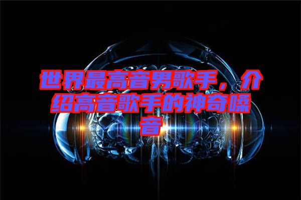 世界最高音男歌手，介紹高音歌手的神奇嗓音