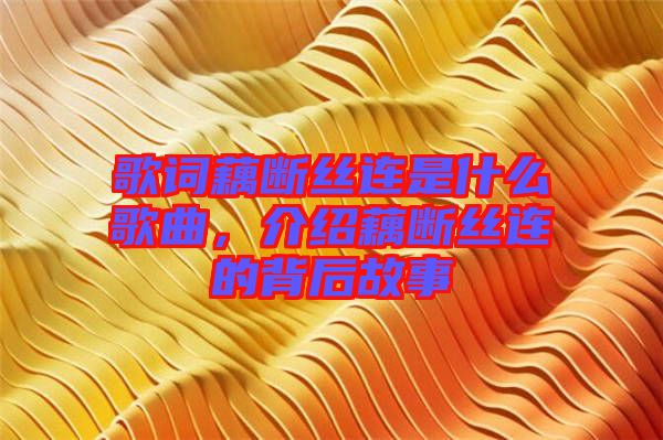 歌詞藕斷絲連是什么歌曲，介紹藕斷絲連的背后故事