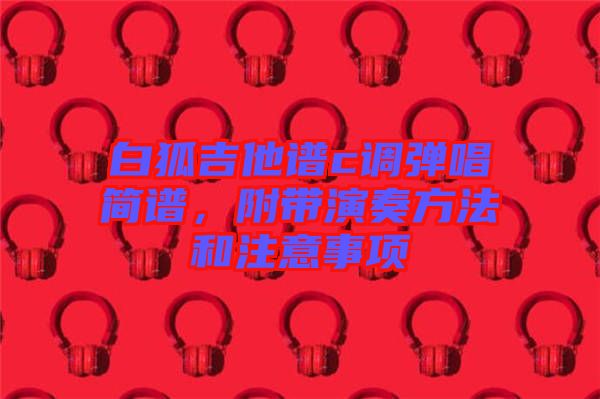 白狐吉他譜c調彈唱簡譜，附帶演奏方法和注意事項