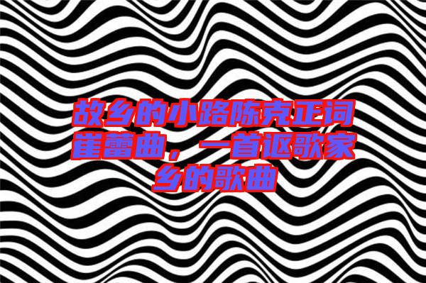 故鄉(xiāng)的小路陳克正詞崔蕾曲，一首謳歌家鄉(xiāng)的歌曲
