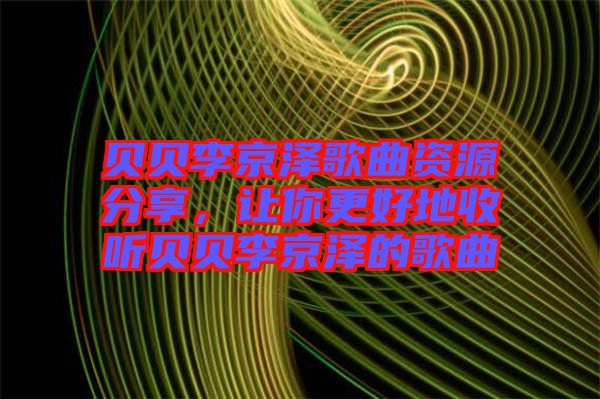 貝貝李京澤歌曲資源分享，讓你更好地收聽貝貝李京澤的歌曲